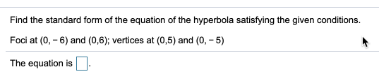 Find the standard form of the equation of the hyperbola satisfying the given conditions.
Foci at (0, – 6) and (0,6); vertices at (0,5) and (0, - 5)
The equation is
