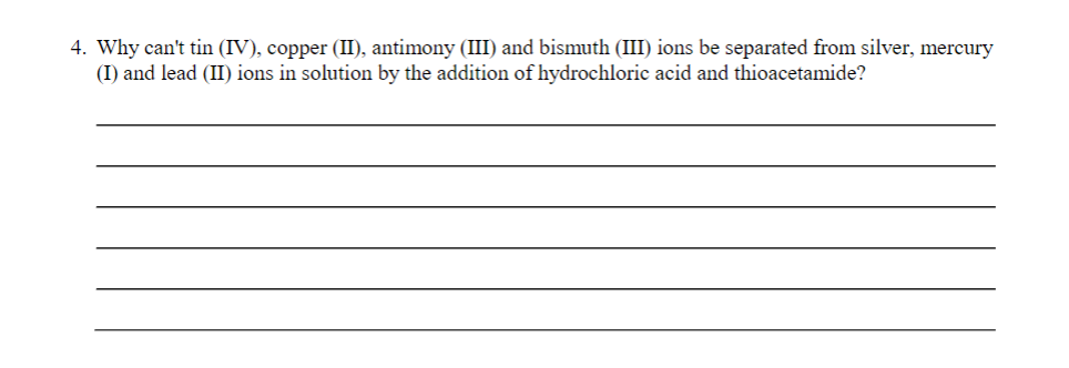 4. Why can't tin (IV), copper (II), antimony (III) and bismuth (III) ions be separated from silver, mercury
(I) and lead (II) ions in solution by the addition of hydrochloric acid and thioacetamide?