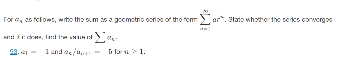 For an as follows, write the sum as a geometric series of the form
and if it does, find the value of
93. a1 -1 and an/an+1
=
=
an•
-5 for n ≥ 1.
Σ ar". State whether the series converges
n=1