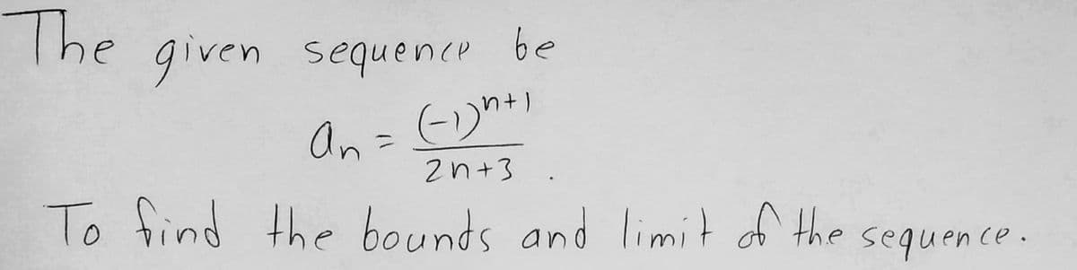 The given sequence be
An = (-1)h +1
2n+3
To find the bounds and limit of the
sequence.