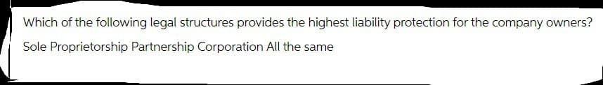 Which of the following legal structures provides the highest liability protection for the company owners?
Sole Proprietorship Partnership Corporation All the same