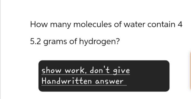 How many molecules of water contain 4
5.2 grams of hydrogen?
show work. don't give
Handwritten answer