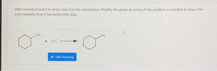 Add curved arrow(s) to draw step 2 of the mechanism. Modify the given drawing of the product as needed to show the
intermediate that is formed in this step.
CH,
+ HO
Edit Drawing
