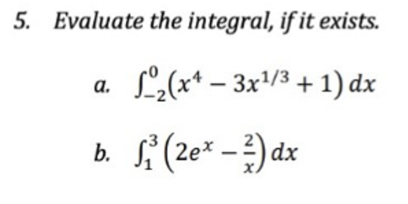 5. Evaluate the integral, if it exists.
a.
L₂(x¹ - 3x¹/3 + 1) dx
b.
√₁³ (2ex - ²) dx