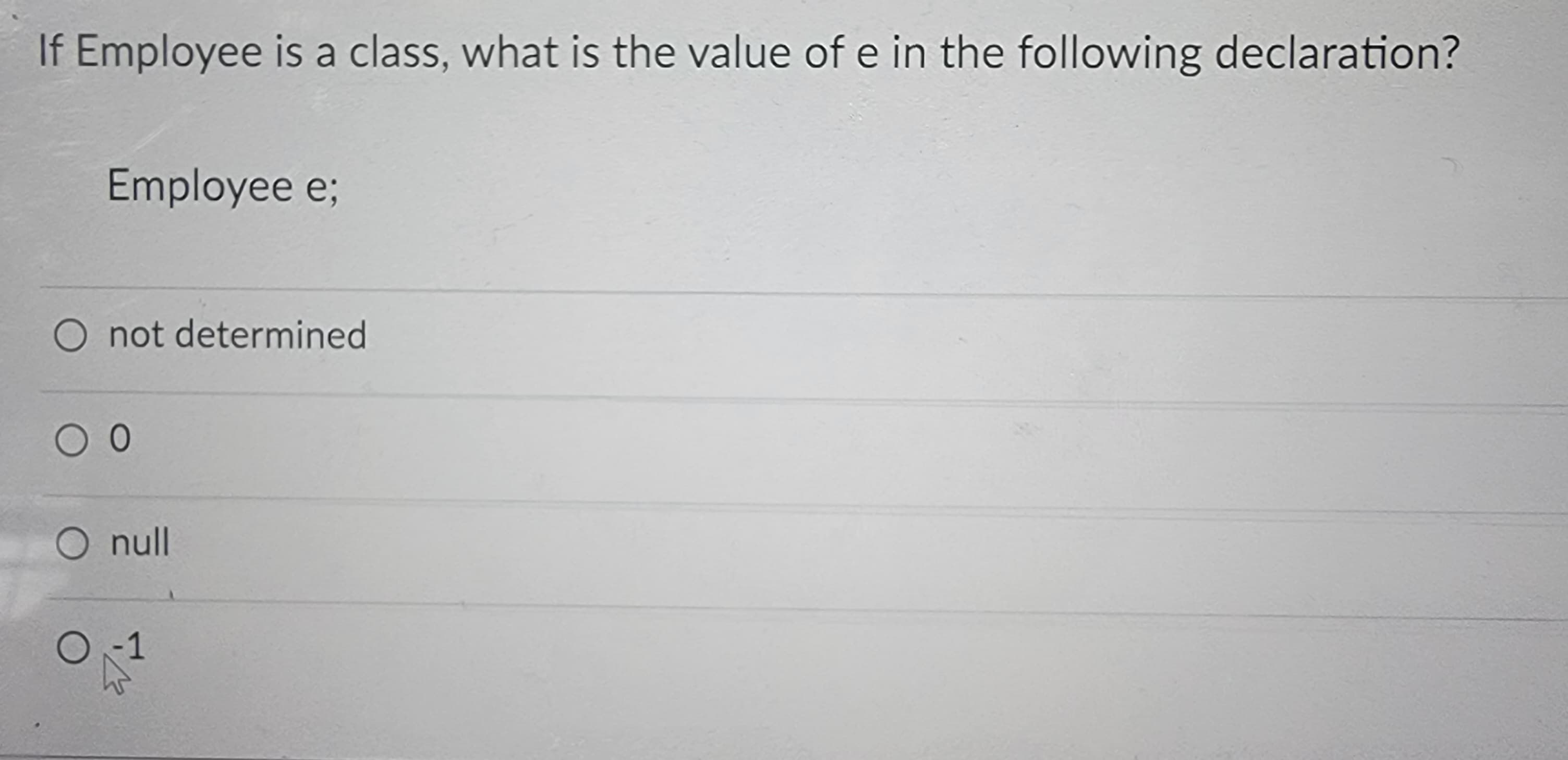 If Employee is a class, what is the value of e in the following declaration?
Employee e;
O not determined
0 0
O null
O
K