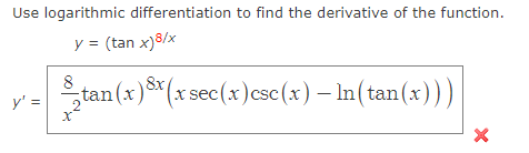 Use logarithmic differentiation to find the derivative of the function.
y = (tan x)8/x
8
-tan(x)
tan (x) x (x sec (x) csc (x) – In (tan(x)))
y' = 2
X
X