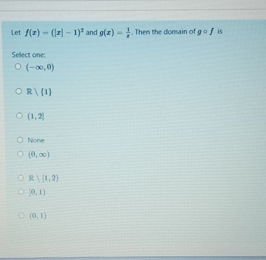 Let f(r) = (r]- 1)2 and g(x) =. Then the domain of go f is
%3D
%3D
Select one:
O (-0, 0)
OR\{1}
O (1,2]
O None
O (0, 00)
OR\[1,2)
O [0, 1)
O (0, 1)
