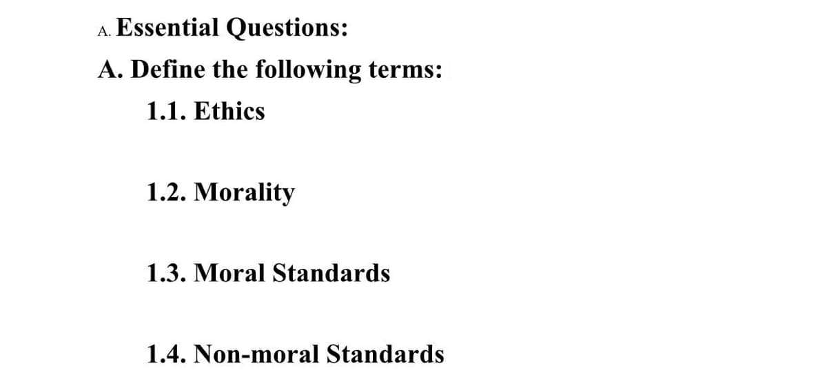 A. Essential Questions:
A. Define the following terms:
1.1. Ethics
1.2. Morality
1.3. Moral Standards
1.4. Non-moral Standards