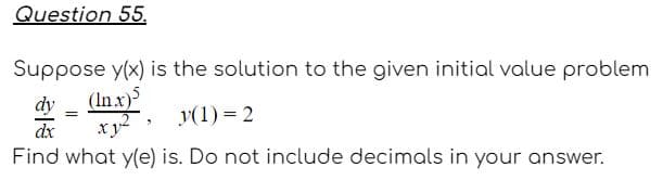 Question 55.
Suppose y(x) is the solution to the given initial value problem
dy
(In x)
y(1) = 2
dx
xy
Find what y(e) is. Do not include decimals in your answer.
