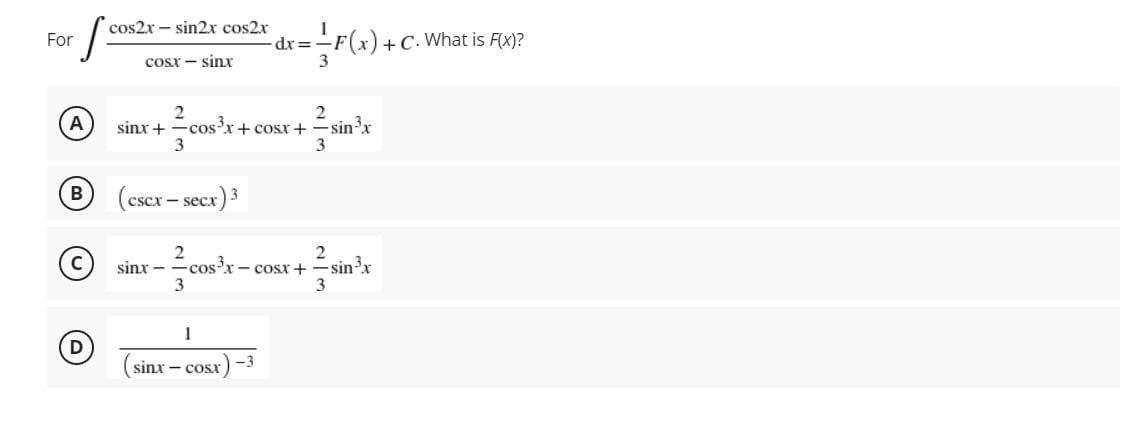 cos2x – sin2x cos2x
For
dr3-F(x) +C. What is F(x)?
cosr - sinr
3
2
cos'x+ cosx+
A
sinx +
-sin'x
B
(cscx - secx)3
C
sin'x
3
sinx -
cosx - cosx +
1
(sinx - cosx
