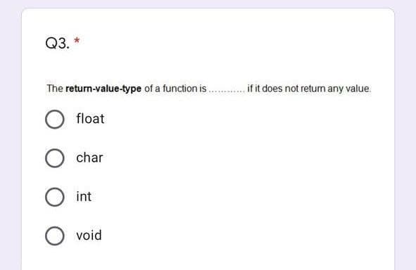 Q3.
The return-value-type of a function is ..ifit does not retum any value.
float
char
int
void
