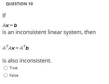 QUESTION 10
If
Ax = b
is an inconsistent linear system, then
ATAX = ATb
is also inconsistent.
O True
O False
