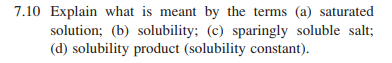 7.10 Explain what is meant by the terms (a) saturated
solution; (b) solubility; (c) sparingly soluble salt;
(d) solubility product (solubility constant).
