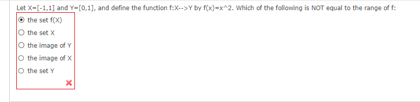 Let \( X = [-1, 1] \) and \( Y = [0, 1] \), and define the function \( f: X \rightarrow Y \) by \( f(x) = x^2 \). Which of the following is NOT equal to the range of \( f \):

- \( \bigcirc \) the set \( f(X) \)
- \( \bigcirc \) the set \( X \)
- \( \bigcirc \) the image of \( Y \)
- \( \bigcirc \) the image of \( X \)
- \( \bigcirc \) the set \( Y \)

The option "the set \( f(X) \)" is marked with a red cross, indicating that it is the incorrect choice.