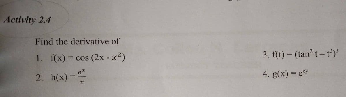 Activity 2.4
Find the derivative of
1. f(x) = cos (2x - x²)
ex
2.
h(x)
X
=
3. f(t) = (tan² t-t²)³
4. g(x) = eey