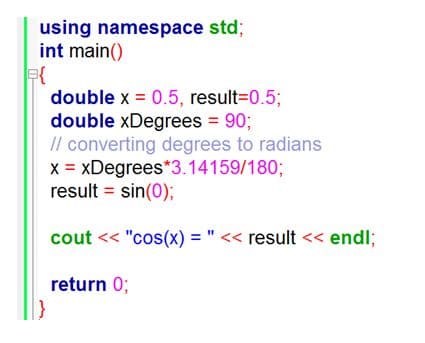 using namespace std;
int main()
double x = 0.5, result=0.5;
double xDegrees = 90;
/l converting degrees to radians
x = xDegrees*3.14159/180;
result = sin(0);
cout << "cos(x) = " << result << end%;
<< result << endl;
return 0;
}
