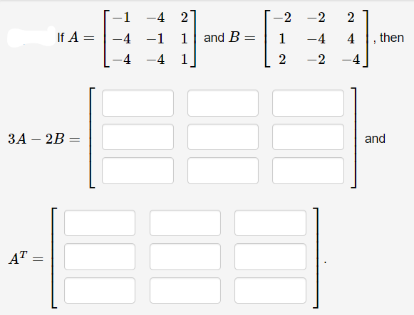 -1
-4 2
-2
-2
2
If A
-4
-1
1
and B =
1
-4
4
then
%3D
-4
-4
1
2
-2
-4
ЗА - 2B —
and
|
AT
