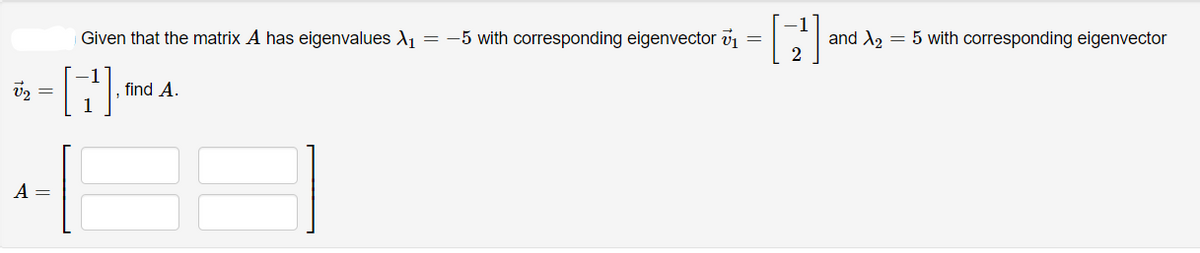 Given that the matrix A has eigenvalues X1
= -5 with corresponding eigenvector v1
and A2 = 5 with corresponding eigenvector
V2 =
, find A.
A =
