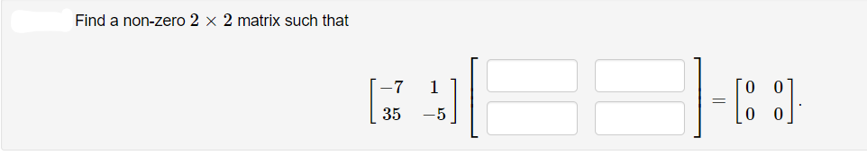 Find a non-zero 2 x 2 matrix such that
-7
1
35
-5
