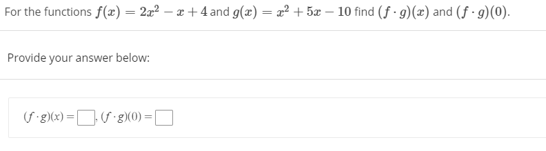 For the functions f(x) = 2x² – x +4 and g(x) = x? + 5x – 10 find (f · g)(x) and (f · g)(0).
Provide your answer below:
(f :g\(x) =S•g)(0) =D
(f:g)(0) =
