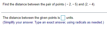 Find the distance between the pair of points (- 2, - 5) and (2, – 4).
The distance between the given points is
(Simplify your answer. Type an exact answer, using radicals as needed.)
units.
