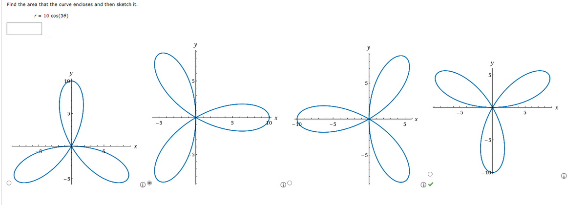 Find the area that the curve encloses and then sketch it.
r = 10 cos(30)
y
y
of
5
-5
5
-5
