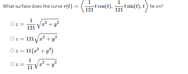 1
1
What surface does the curve r(t) =
-t cos(t),
121
-t sin(t), t) lie on?
121
1
Oz =
x² + y?
121
Oz = 121/æ² + y?
Oz = 11(x? + y²)
1
Oz =
11
+ y?
