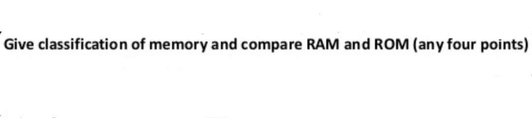 Give classification of memory and compare RAM and ROM (any four points)