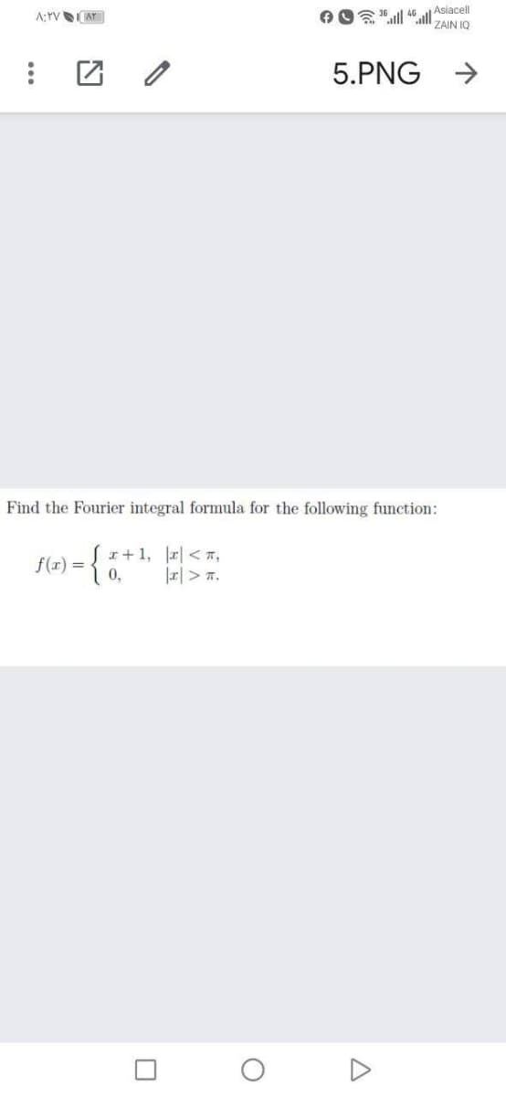 AO 16l 46 l Asiacell
ZAIN IQ
5.PNG
->
Find the Fourier integral formula for the following function:
r+ 1, |피 < ㅠ,
f(r) =
0,
r|> 7.
