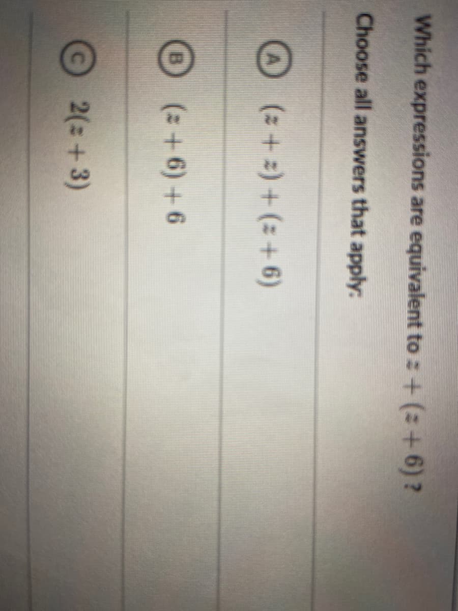 Which expressions are equivalent to : + (: + 6)?
Choose all answers that apply:
O (: +:)+(+ 6)
(z+6) +6
2(:+3)
