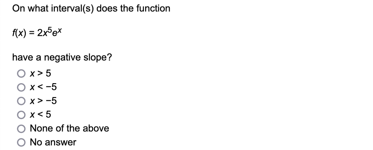 On what interval(s) does the function
f(x) = 2x5 ex
have a negative slope?
x>5
x < -5
X > -5
x < 5
None of the above
No answer