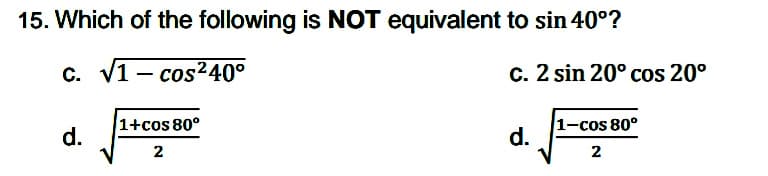 15. Which of the following is NOT equivalent to sin 40°?
C.
. V1 - cos?40°
c. 2 sin 20° cos 20°
1+cos 80°
d.
1-cos 80°
d.
2
2
