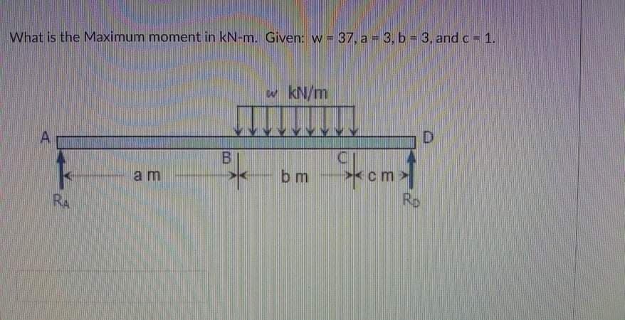 What is the Maximum moment in kN-m. Given: w = 37, a = 3, b = 3, and c= 1.
w kN/m
D.
A.
bm
cm
am
Ro
RA
