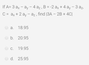 If A= 3 ax - ay - 4 az , B = -2 ax + 4 ay -3 az,
C = ax + 2 ay - az, find |3A - 2B + 4C|
a. 18.95
b. 20.95
Oc. 19.95
Od. 25.95
