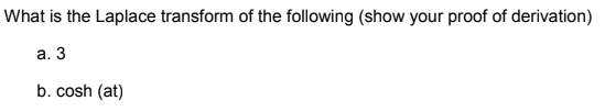 What is the Laplace transform of the following (show your proof of derivation)
а. 3
b. cosh (at)
