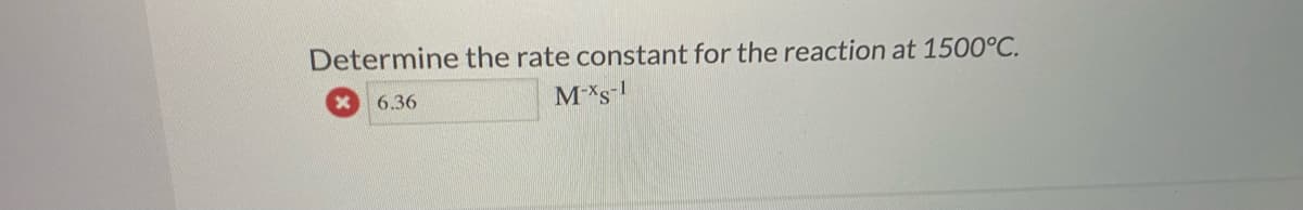 Determine the rate constant for the reaction at 1500°C.
6.36
M*s-
