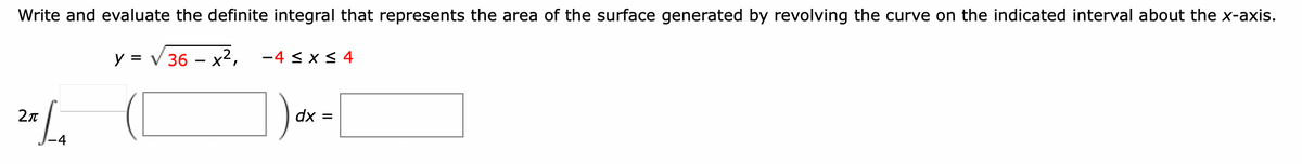 Write and evaluate the definite integral that represents the area of the surface generated by revolving the curve on the indicated interval about the x-axis.
y = √36x², -4 ≤ x ≤ 4
2π
dx =
-4