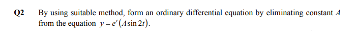 Q2
By using suitable method, form an ordinary differential equation by eliminating constant A
from the equation y=e'(Asin 21).
