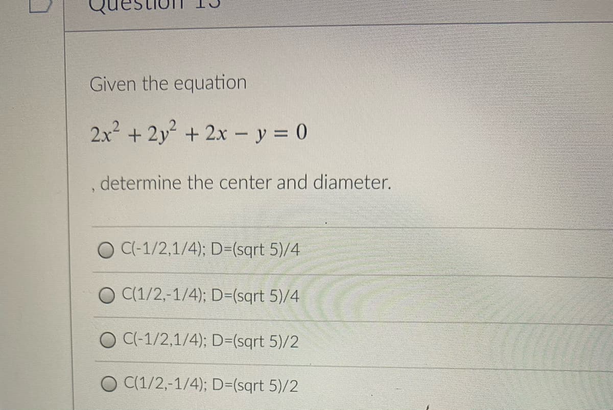 Given the equation
2.x2 +2y +2x - y 0
determine the center and diameter.
O C-1/2,1/4); D=(sqrt 5)/4
O (1/2,-1/4); D=(sqrt 5)/4
O C-1/2,1/4); D=(sqrt 5)/2
O (1/2,-1/4); D=(sqrt 5)/2
