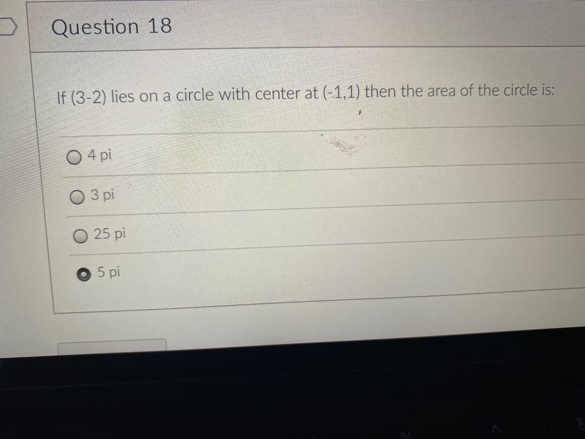Question 18
If (3-2) lies on a circle with center at (-1,1) then the area of the circle is:
O 4 pi
O 3 pi
25 pi
5 pi
