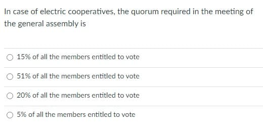 In case of electric cooperatives, the quorum required in the meeting of
the general assembly is
15% of all the members entitled to vote
51% of all the members entitled to vote
20% of all the members entitled to vote
5% of all the members entitled to vote
