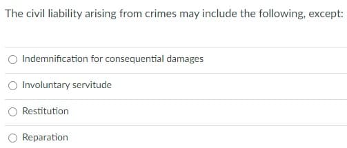 The civil liability arising from crimes may include the following, except:
Indemnification for consequential damages
Involuntary servitude
Restitution
Reparation
