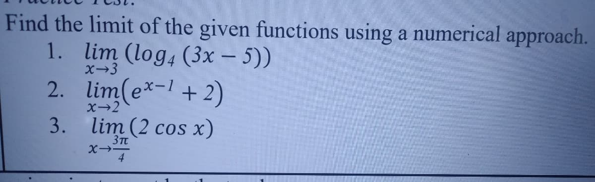 Find the limit of the given functions using a numerical approach.
1. lim (log4 (3x – 5))
2. lim(e*-1+ 2)
X-3
x-2
3. lim (2 cos x)
3Tt
4
