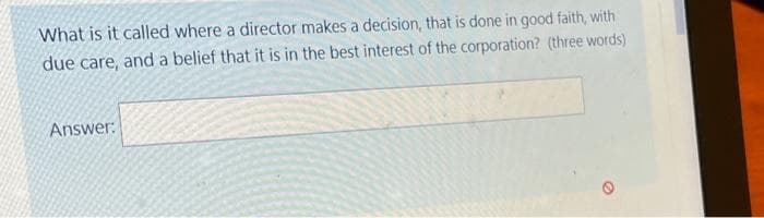 What is it called where a director makes a decision, that is done in good faith, with
due care, and a belief that it is in the best interest of the corporation? (three words)
Answer:
