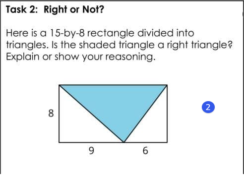 Task 2: Right or Not?
Here is a 15-by-8 rectangle divided into
triangles. Is the shaded triangle a right triangle?
Explain or show your reasoning.
8
9
6
