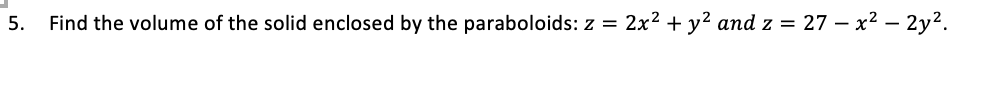 5.
Find the volume of the solid enclosed by the paraboloids: z = 2x2 + y? and z = 27 – x2 – 2y².
