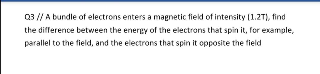 Q3 // A bundle of electrons enters a magnetic field of intensity (1.2T), find
the difference between the energy of the electrons that spin it, for example,
parallel to the field, and the electrons that spin it opposite the field
