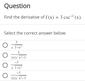 Question
Find the derivative of f(x) = 3 csc-¹ (x).
Select the correct answer below:
3
√1-x²
O
O
O
O
3
|x|√ x²-1
-3
√1-x²
-3
|x|√ x²-1