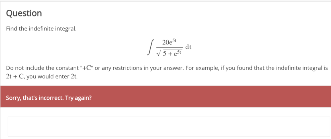 Question
Find the indefinite integral.
1=
Sorry, that's incorrect. Try again?
20eSt
5 + est
dt
Do not include the constant "+C" or any restrictions in your answer. For example, if you found that the indefinite integral is
2t + C, you would enter 2t.