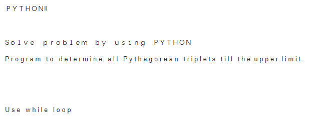 PYTHON!
Solve pro blem by using PYTHON
Program to determine all Pythagorean triplets till the upper lim it.
Use while Ioop
